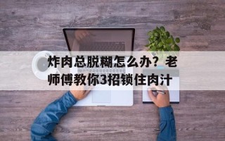 炸肉总脱糊怎么办？老师傅教你3招锁住肉汁