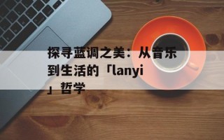 探寻蓝调之美：从音乐到生活的「lanyi」哲学
