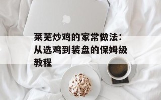 莱芜炒鸡的家常做法：从选鸡到装盘的保姆级教程