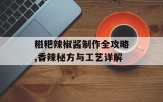 糍粑辣椒酱制作全攻略,香辣秘方与工艺详解