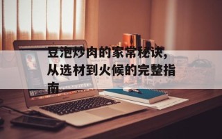 豆泡炒肉的家常秘诀,从选材到火候的完整指南