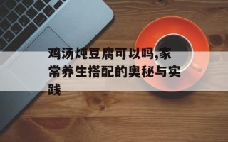 鸡汤炖豆腐可以吗,家常养生搭配的奥秘与实践