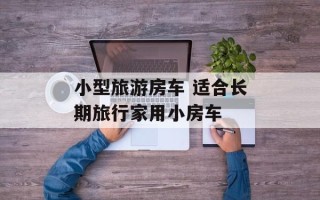 小型旅游房车 适合长期旅行家用小房车