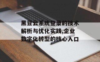 黑豆云系统登录的技术解析与优化实践,企业数字化转型的核心入口
