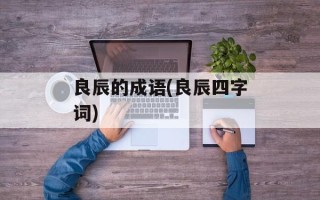 良辰的成语(良辰四字词)