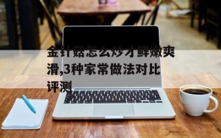 金针菇怎么炒才鲜嫩爽滑,3种家常做法对比评测