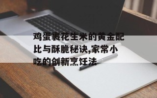 鸡蛋裹花生米的黄金配比与酥脆秘诀,家常小吃的创新烹饪法
