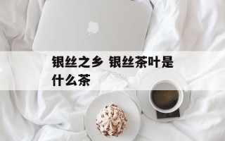 银丝之乡 银丝茶叶是什么茶