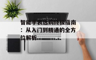 智能手表选购终极指南：从入门到精通的全方位解析