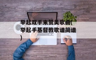 举起双手来赞美歌曲(举起手基督教歌谱简谱)