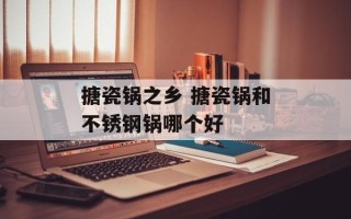 搪瓷锅之乡 搪瓷锅和不锈钢锅哪个好
