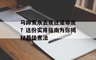 马蹄煮水去皮还是带皮？这份实用指南为你揭秘最佳煮法