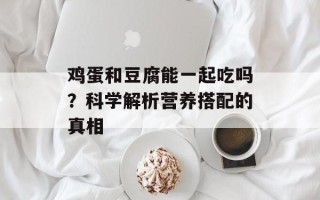 鸡蛋和豆腐能一起吃吗？科学解析营养搭配的真相