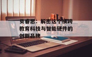 贝睿思：解密这个横跨教育科技与智能硬件的创新品牌