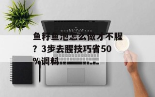 鱼籽鱼泡怎么做才不腥？3步去腥技巧省50%调料