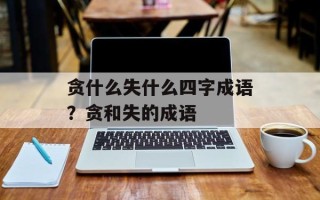 贪什么失什么四字成语？贪和失的成语