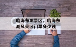 临海东湖景区，临海东湖风景区门票多少钱