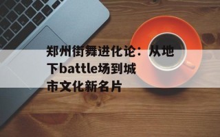 郑州街舞进化论：从地下battle场到城市文化新名片