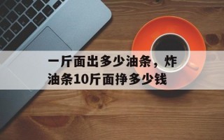 一斤面出多少油条，炸油条10斤面挣多少钱