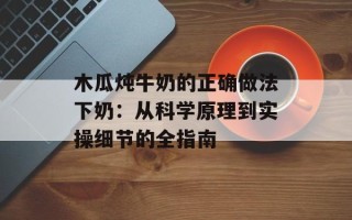 木瓜炖牛奶的正确做法下奶：从科学原理到实操细节的全指南