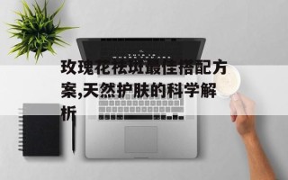 玫瑰花祛斑最佳搭配方案,天然护肤的科学解析