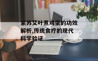 紫苏艾叶煮鸡蛋的功效解析,传统食疗的现代科学验证