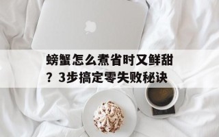 螃蟹怎么煮省时又鲜甜？3步搞定零失败秘诀