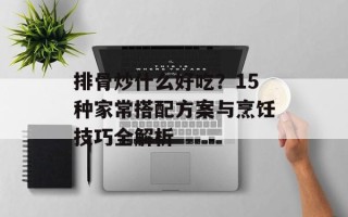 排骨炒什么好吃？15种家常搭配方案与烹饪技巧全解析