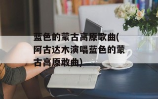 蓝色的蒙古高原歌曲(阿古达木演唱蓝色的蒙古高原敢曲)