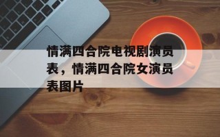 情满四合院电视剧演员表，情满四合院女演员表图片