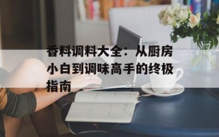 香料调料大全：从厨房小白到调味高手的终极指南