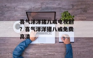 喜气洋洋猪八戒电视剧？喜气洋洋猪八戒免费高清