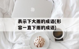 表示下大雨的成语(形容一直下雨的成语)