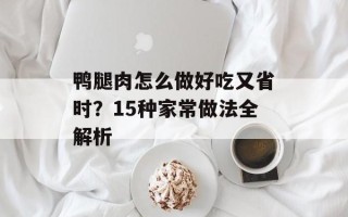 鸭腿肉怎么做好吃又省时？15种家常做法全解析