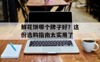 鲜花饼哪个牌子好？这份选购指南太实用了