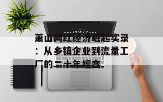 萧山网红经济崛起实录：从乡镇企业到流量工厂的二十年嬗变