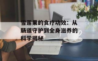 雪莲果的食疗功效：从肠道守护到全身滋养的科学揭秘