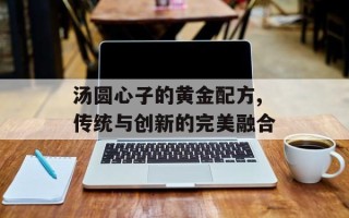 汤圆心子的黄金配方,传统与创新的完美融合