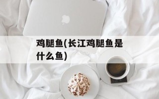 鸡腿鱼(长江鸡腿鱼是什么鱼)