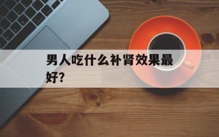 男人吃什么补肾效果最好？