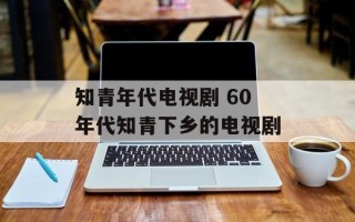 知青年代电视剧 60年代知青下乡的电视剧