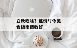 立秋吃啥？这份时令美食指南请收好