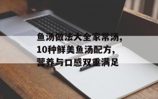 鱼汤做法大全家常汤,10种鲜美鱼汤配方,营养与口感双重满足