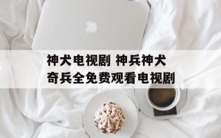 神犬电视剧 神兵神犬奇兵全免费观看电视剧
