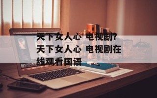 天下女人心 电视剧？天下女人心 电视剧在线观看国语