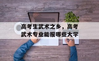 高考生武术之乡，高考武术专业能报哪些大学