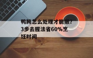鸭肫怎么处理才脆嫩？3步去腥法省60%烹饪时间