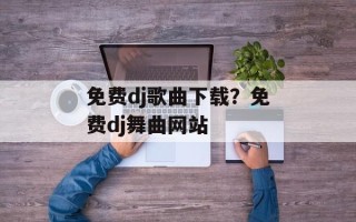 免费dj歌曲下载？免费dj舞曲网站