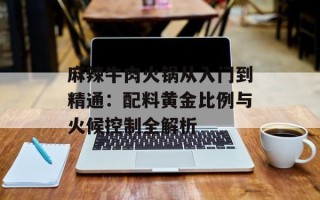 麻辣牛肉火锅从入门到精通：配料黄金比例与火候控制全解析