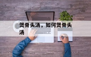 煲骨头汤，如何煲骨头汤